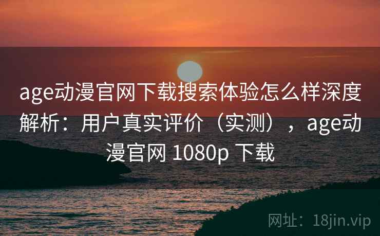 age动漫官网下载搜索体验怎么样深度解析:用户真实评价(实测),age动漫官网 1080p 下载 age动漫官网下载搜索体验怎么样深度解析:用户真实评价(实测),age动漫官网 1080p 下载