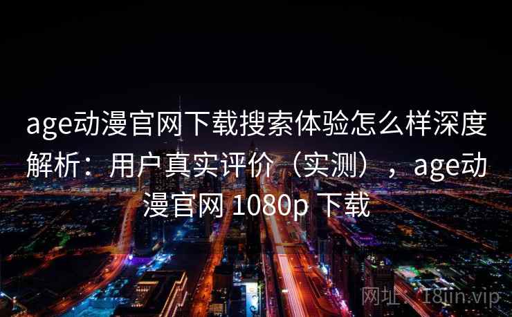age动漫官网下载搜索体验怎么样深度解析:用户真实评价(实测),age动漫官网 1080p 下载 age动漫官网下载搜索体验怎么样深度解析:用户真实评价(实测),age动漫官网 1080p 下载