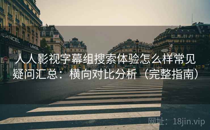 人人影视字幕组搜索体验怎么样常见疑问汇总:横向对比分析(完整指南) 人人影视字幕组搜索体验怎么样常见疑问汇总:横向对比分析(完整指南)