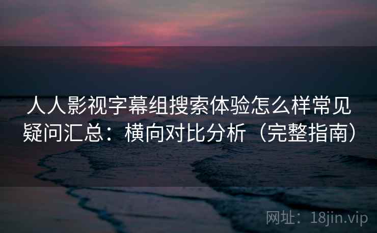 人人影视字幕组搜索体验怎么样常见疑问汇总:横向对比分析(完整指南) 人人影视字幕组搜索体验怎么样常见疑问汇总:横向对比分析(完整指南)