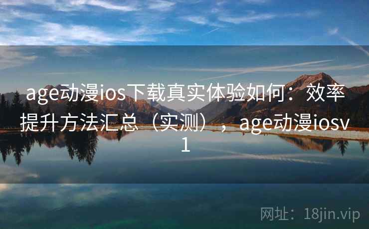 age动漫ios下载真实体验如何：效率提升方法汇总（实测），age动漫iosv1