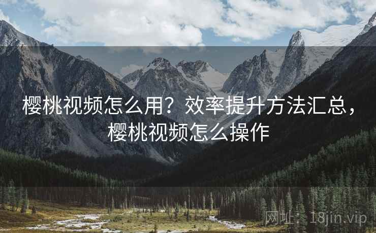 樱桃视频怎么用?效率提升方法汇总,樱桃视频怎么操作 樱桃视频怎么用?效率提升方法汇总,樱桃视频怎么操作