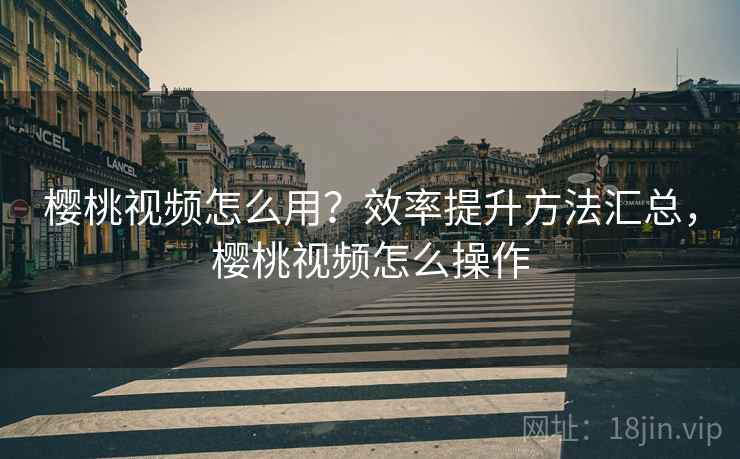 樱桃视频怎么用?效率提升方法汇总,樱桃视频怎么操作 樱桃视频怎么用?效率提升方法汇总,樱桃视频怎么操作