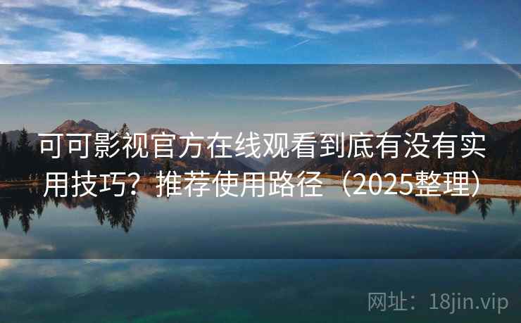 可可影视官方在线观看到底有没有实用技巧?推荐使用路径(2025整理) 可可影视官方在线观看到底有没有实用技巧?推荐使用路径(2025整理)