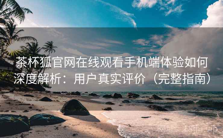 茶杯狐官网在线观看手机端体验如何深度解析:用户真实评价(完整指南) 茶杯狐官网在线观看手机端体验如何深度解析:用户真实评价(完整指南)