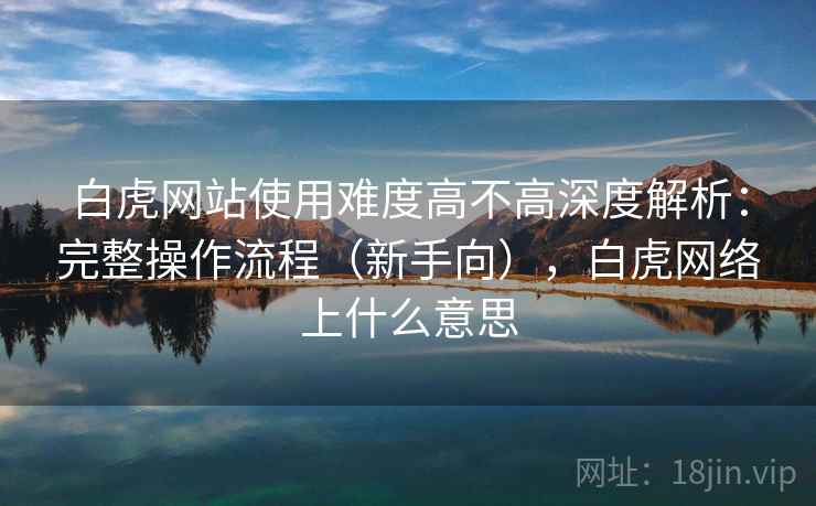 白虎网站使用难度高不高深度解析：完整操作流程（新手向），白虎网络上什么意思