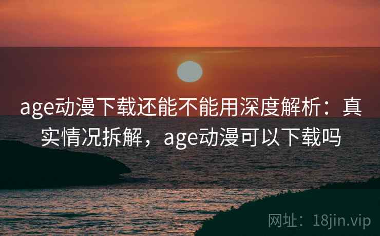 age动漫下载还能不能用深度解析:真实情况拆解,age动漫可以下载吗 age动漫下载还能不能用深度解析:真实情况拆解,age动漫可以下载吗