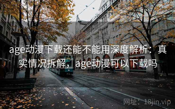 age动漫下载还能不能用深度解析:真实情况拆解,age动漫可以下载吗 age动漫下载还能不能用深度解析:真实情况拆解,age动漫可以下载吗