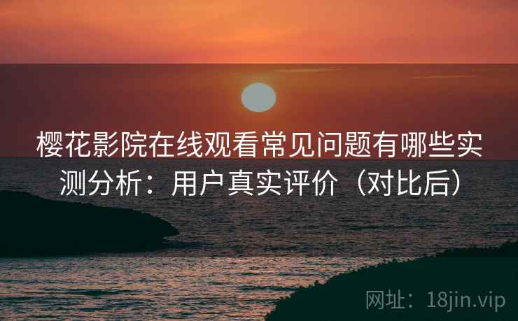 樱花影院在线观看常见问题有哪些实测分析:用户真实评价(对比后) 樱花影院在线观看常见问题有哪些实测分析:用户真实评价(对比后)
