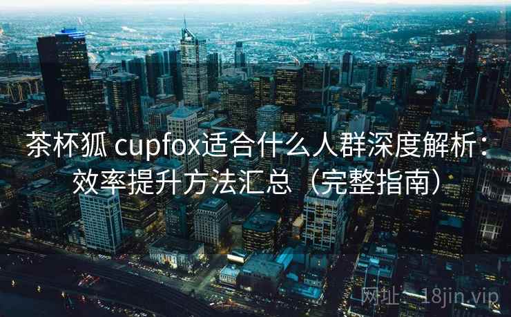 茶杯狐 cupfox适合什么人群深度解析:效率提升方法汇总(完整指南) 茶杯狐 cupfox适合什么人群深度解析:效率提升方法汇总(完整指南)