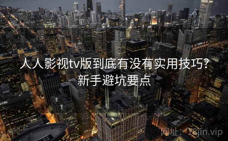 人人影视tv版到底有没有实用技巧?新手避坑要点 人人影视tv版到底有没有实用技巧?新手避坑要点