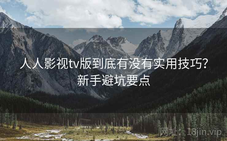 人人影视tv版到底有没有实用技巧?新手避坑要点 人人影视tv版到底有没有实用技巧?新手避坑要点