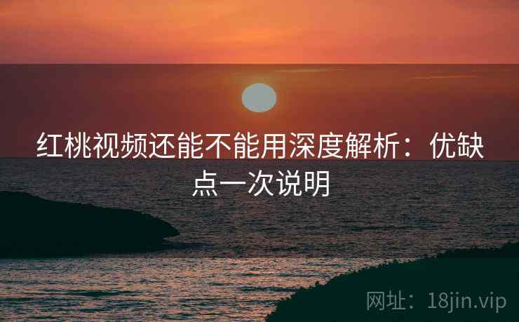 红桃视频还能不能用深度解析:优缺点一次说明 红桃视频还能不能用深度解析:优缺点一次说明