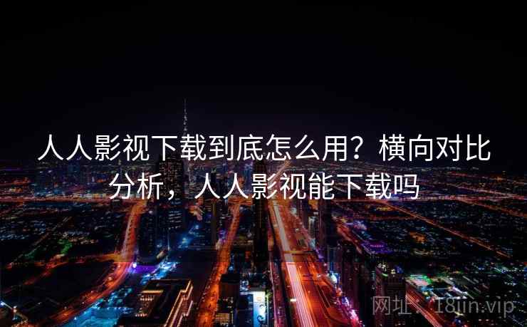 人人影视下载到底怎么用?横向对比分析,人人影视能下载吗 人人影视下载到底怎么用?横向对比分析,人人影视能下载吗