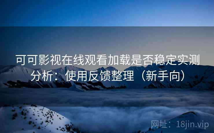 可可影视在线观看加载是否稳定实测分析:使用反馈整理(新手向) 可可影视在线观看加载是否稳定实测分析:使用反馈整理(新手向)