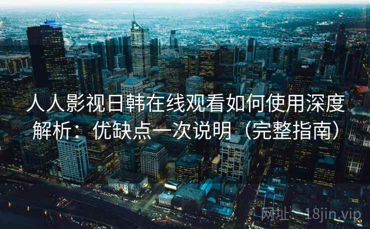 人人影视日韩在线观看如何使用深度解析:优缺点一次说明(完整指南) 人人影视日韩在线观看如何使用深度解析:优缺点一次说明(完整指南)