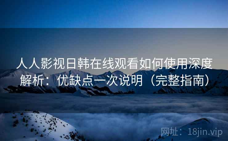 人人影视日韩在线观看如何使用深度解析:优缺点一次说明(完整指南) 人人影视日韩在线观看如何使用深度解析:优缺点一次说明(完整指南)