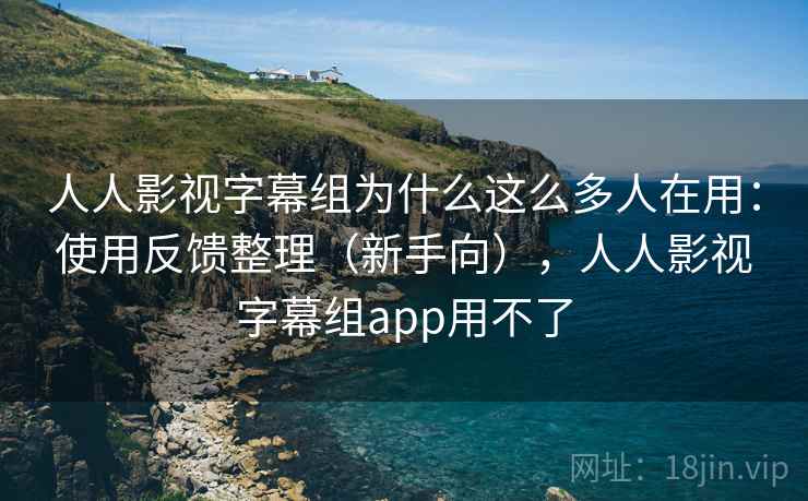 人人影视字幕组为什么这么多人在用:使用反馈整理(新手向),人人影视字幕组app用不了 人人影视字幕组为什么这么多人在用:使用反馈整理(新手向),人人影视字幕组app用不了