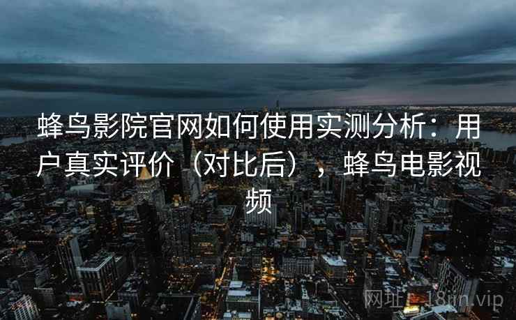 蜂鸟影院官网如何使用实测分析：用户真实评价（对比后），蜂鸟电影视频