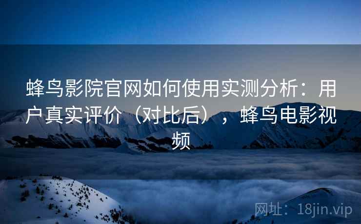 蜂鸟影院官网如何使用实测分析：用户真实评价（对比后），蜂鸟电影视频