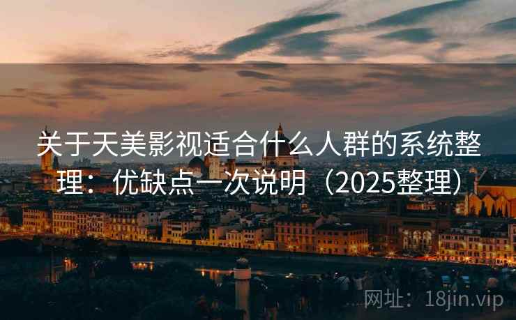 关于天美影视适合什么人群的系统整理:优缺点一次说明(2025整理) 关于天美影视适合什么人群的系统整理:优缺点一次说明(2025整理)