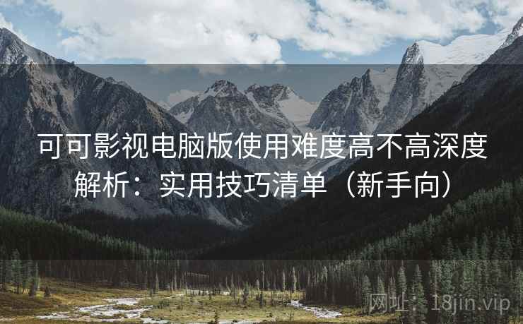 可可影视电脑版使用难度高不高深度解析:实用技巧清单(新手向) 可可影视电脑版使用难度高不高深度解析:实用技巧清单(新手向)
