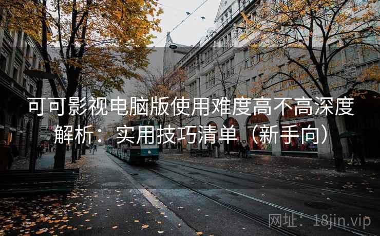 可可影视电脑版使用难度高不高深度解析:实用技巧清单(新手向) 可可影视电脑版使用难度高不高深度解析:实用技巧清单(新手向)