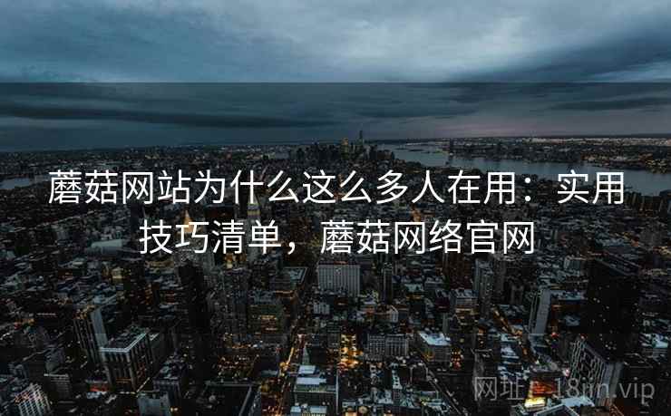 蘑菇网站为什么这么多人在用:实用技巧清单,蘑菇网络官网 蘑菇网站为什么这么多人在用:实用技巧清单,蘑菇网络官网