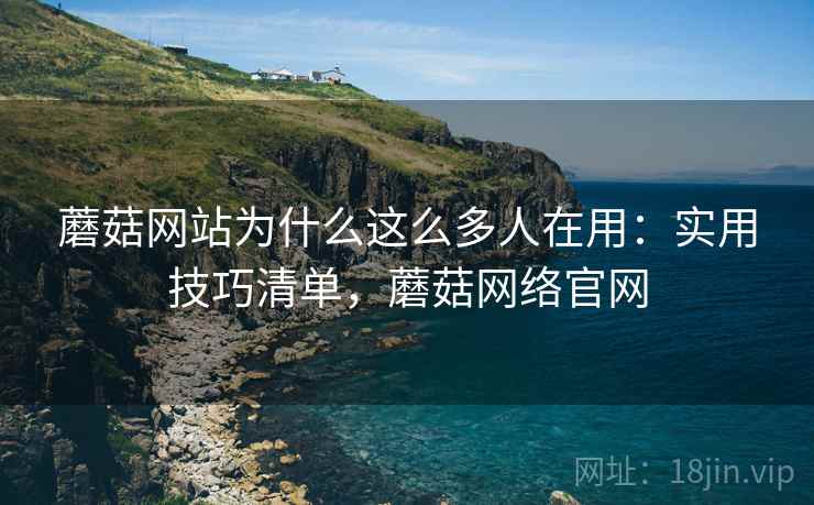 蘑菇网站为什么这么多人在用:实用技巧清单,蘑菇网络官网 蘑菇网站为什么这么多人在用:实用技巧清单,蘑菇网络官网