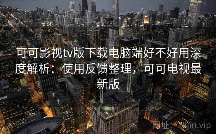 可可影视tv版下载电脑端好不好用深度解析:使用反馈整理,可可电视最新版 可可影视tv版下载电脑端好不好用深度解析:使用反馈整理,可可电视最新版