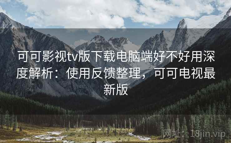 可可影视tv版下载电脑端好不好用深度解析:使用反馈整理,可可电视最新版 可可影视tv版下载电脑端好不好用深度解析:使用反馈整理,可可电视最新版