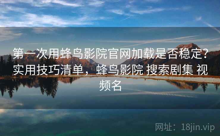 第一次用蜂鸟影院官网加载是否稳定?实用技巧清单,蜂鸟影院 搜索剧集 视频名 第一次用蜂鸟影院官网加载是否稳定?实用技巧清单,蜂鸟影院 搜索剧集 视频名