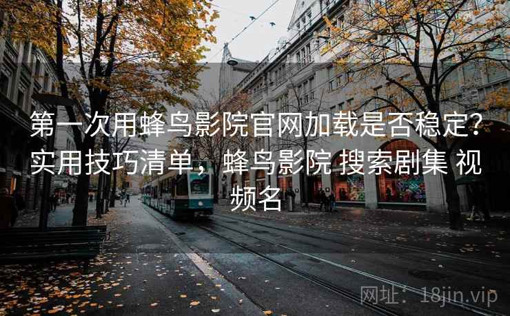 第一次用蜂鸟影院官网加载是否稳定?实用技巧清单,蜂鸟影院 搜索剧集 视频名 第一次用蜂鸟影院官网加载是否稳定?实用技巧清单,蜂鸟影院 搜索剧集 视频名