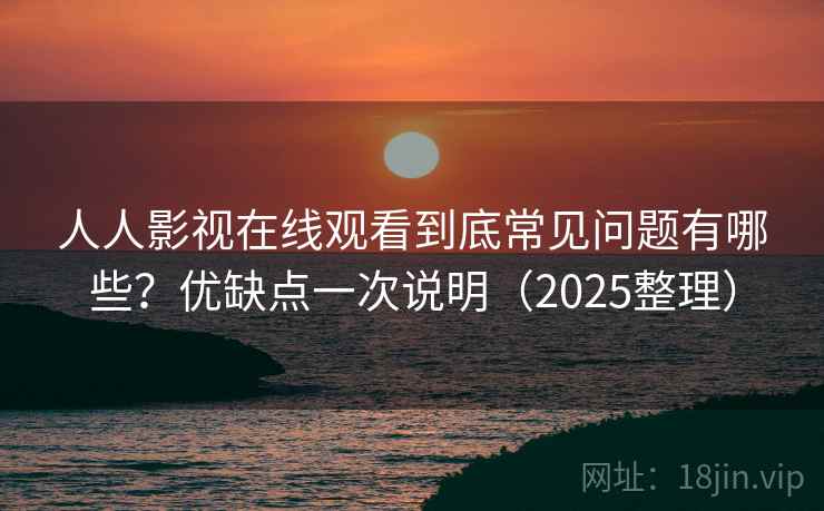 人人影视在线观看到底常见问题有哪些?优缺点一次说明(2025整理) 人人影视在线观看到底常见问题有哪些?优缺点一次说明(2025整理)