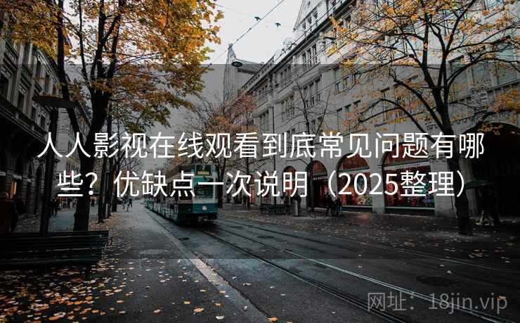 人人影视在线观看到底常见问题有哪些?优缺点一次说明(2025整理) 人人影视在线观看到底常见问题有哪些?优缺点一次说明(2025整理)
