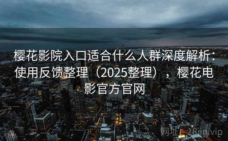樱花影院入口适合什么人群深度解析：使用反馈整理（2025整理），樱花电影官方官网
