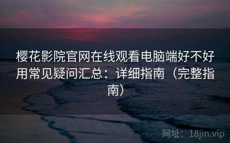 樱花影院官网在线观看电脑端好不好用常见疑问汇总:详细指南(完整指南) 樱花影院官网在线观看电脑端好不好用常见疑问汇总:详细指南(完整指南)