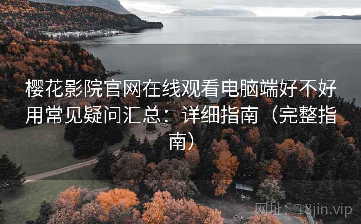 樱花影院官网在线观看电脑端好不好用常见疑问汇总:详细指南(完整指南) 樱花影院官网在线观看电脑端好不好用常见疑问汇总:详细指南(完整指南)