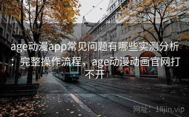age动漫app常见问题有哪些实测分析:完整操作流程,age动漫动画官网打不开 age动漫app常见问题有哪些实测分析:完整操作流程,age动漫动画官网打不开