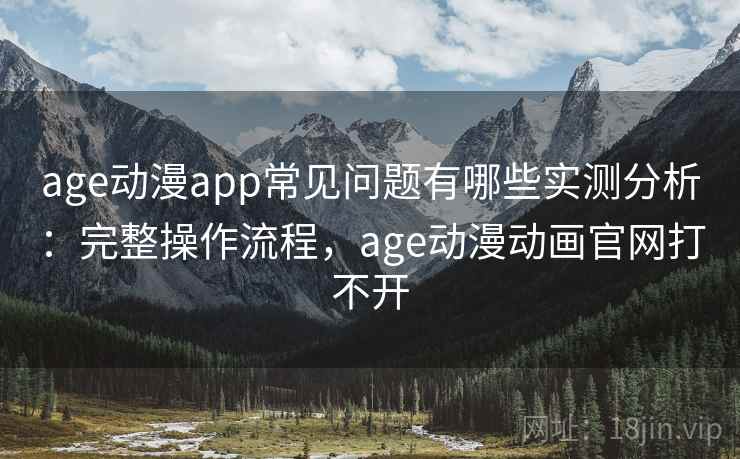 age动漫app常见问题有哪些实测分析:完整操作流程,age动漫动画官网打不开 age动漫app常见问题有哪些实测分析:完整操作流程,age动漫动画官网打不开