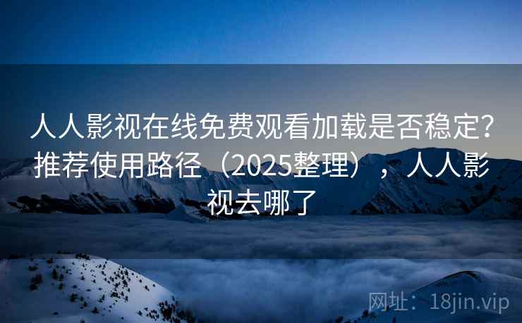 人人影视在线免费观看加载是否稳定?推荐使用路径(2025整理),人人影视去哪了 人人影视在线免费观看加载是否稳定?推荐使用路径(2025整理),人人影视去哪了