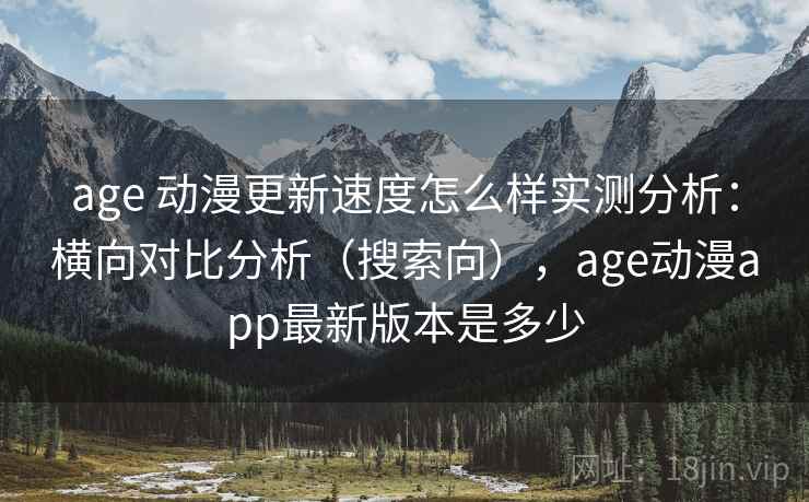 age 动漫更新速度怎么样实测分析:横向对比分析(搜索向),age动漫app最新版本是多少 age 动漫更新速度怎么样实测分析:横向对比分析(搜索向),age动漫app最新版本是多少