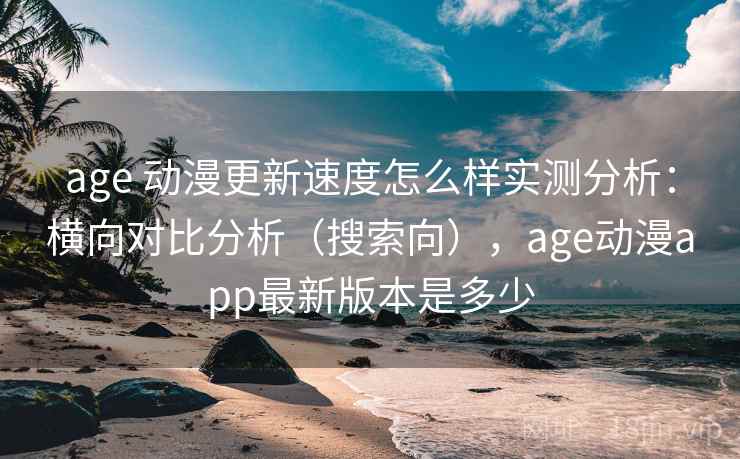age 动漫更新速度怎么样实测分析:横向对比分析(搜索向),age动漫app最新版本是多少 age 动漫更新速度怎么样实测分析:横向对比分析(搜索向),age动漫app最新版本是多少
