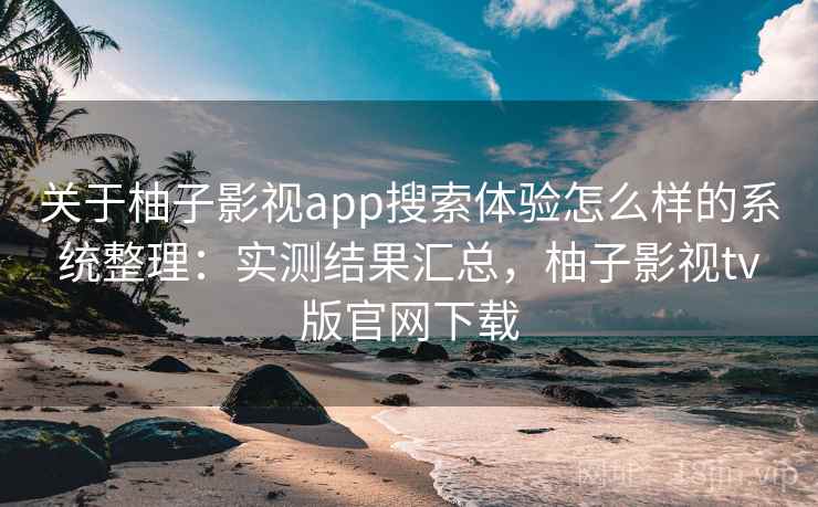 关于柚子影视app搜索体验怎么样的系统整理:实测结果汇总,柚子影视tv版官网下载 关于柚子影视app搜索体验怎么样的系统整理:实测结果汇总,柚子影视tv版官网下载