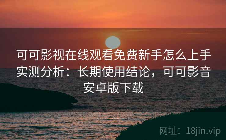 可可影视在线观看免费新手怎么上手实测分析:长期使用结论,可可影音安卓版下载 可可影视在线观看免费新手怎么上手实测分析:长期使用结论,可可影音安卓版下载
