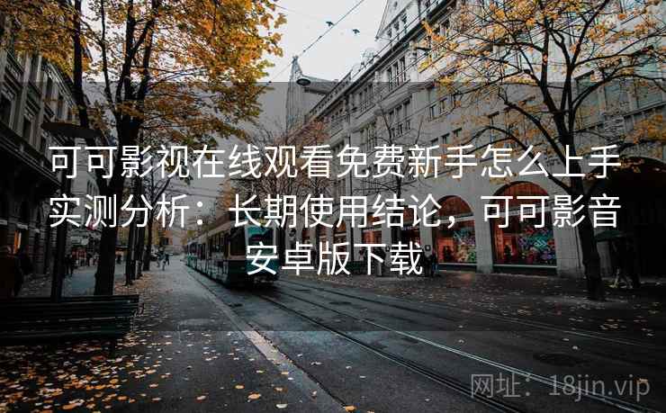 可可影视在线观看免费新手怎么上手实测分析:长期使用结论,可可影音安卓版下载 可可影视在线观看免费新手怎么上手实测分析:长期使用结论,可可影音安卓版下载