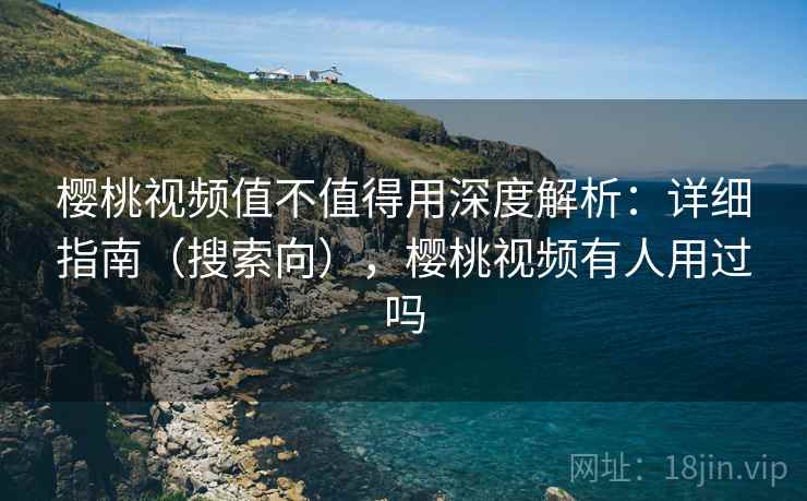 樱桃视频值不值得用深度解析:详细指南(搜索向),樱桃视频有人用过吗 樱桃视频值不值得用深度解析:详细指南(搜索向),樱桃视频有人用过吗