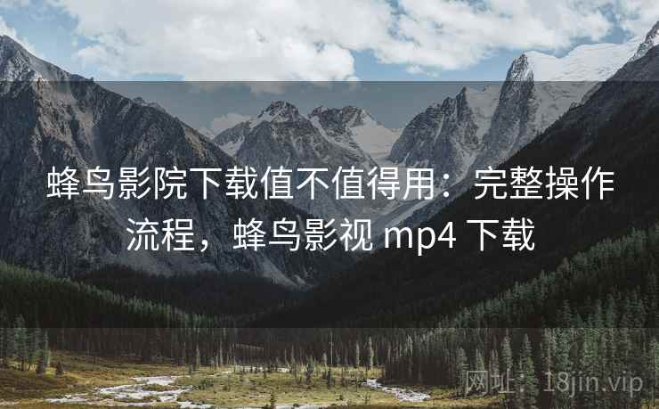 蜂鸟影院下载值不值得用:完整操作流程,蜂鸟影视 mp4 下载 蜂鸟影院下载值不值得用:完整操作流程,蜂鸟影视 mp4 下载