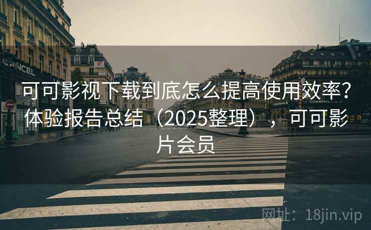 可可影视下载到底怎么提高使用效率?体验报告总结(2025整理),可可影片会员 可可影视下载到底怎么提高使用效率?体验报告总结(2025整理),可可影片会员
