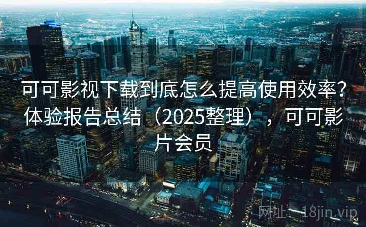 可可影视下载到底怎么提高使用效率?体验报告总结(2025整理),可可影片会员 可可影视下载到底怎么提高使用效率?体验报告总结(2025整理),可可影片会员